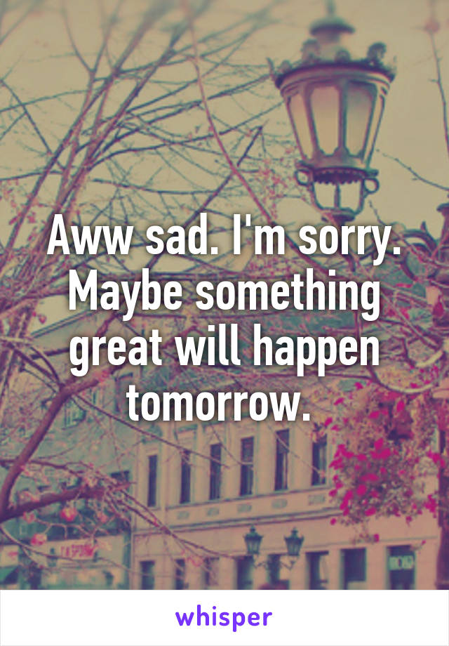 Aww sad. I'm sorry. Maybe something great will happen tomorrow. 