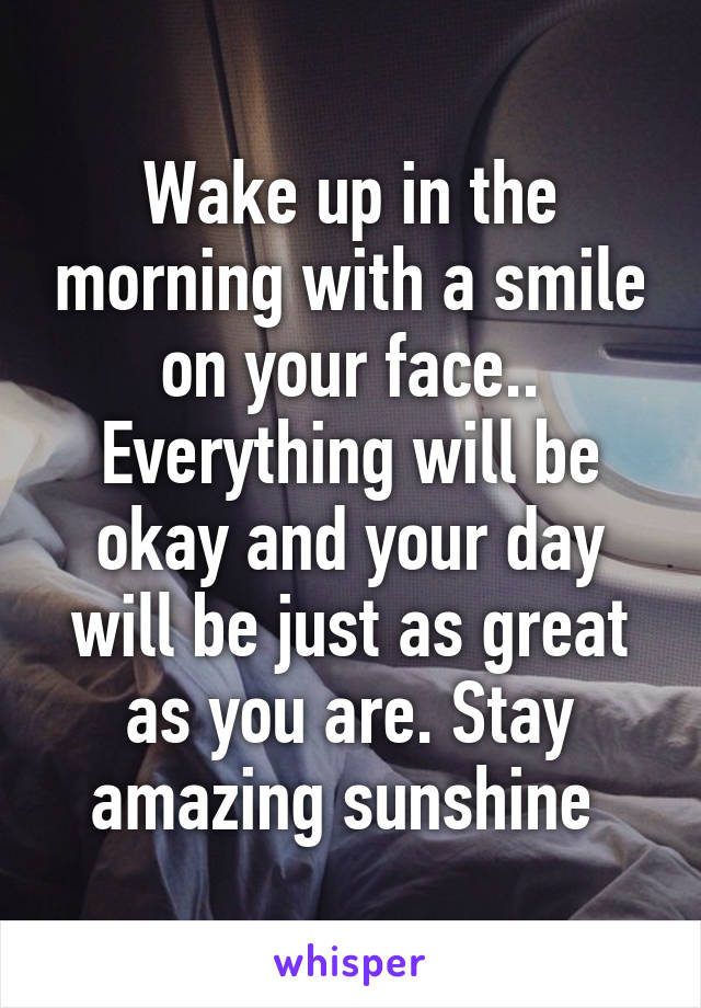 Wake up in the morning with a smile on your face.. Everything will be okay and your day will be just as great as you are. Stay amazing sunshine 