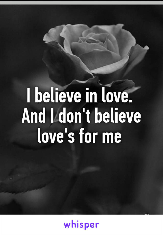 I believe in love. 
And I don't believe love's for me 