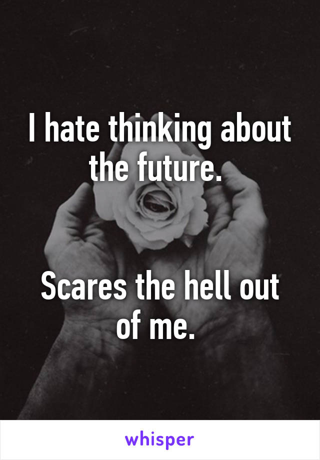 I hate thinking about the future. 


Scares the hell out of me. 