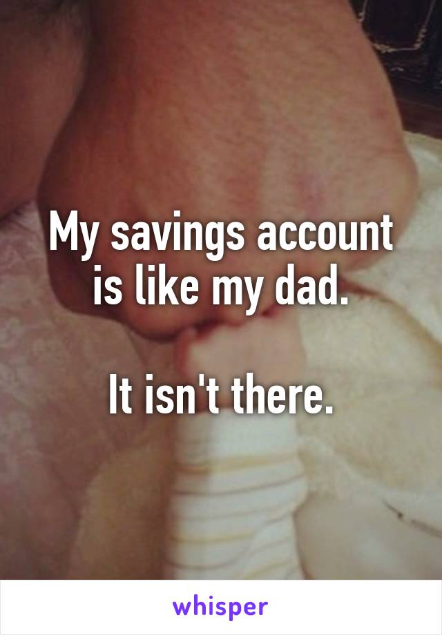 My savings account is like my dad.

It isn't there.