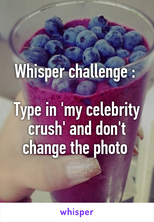 Whisper challenge : 

Type in 'my celebrity crush' and don't change the photo 