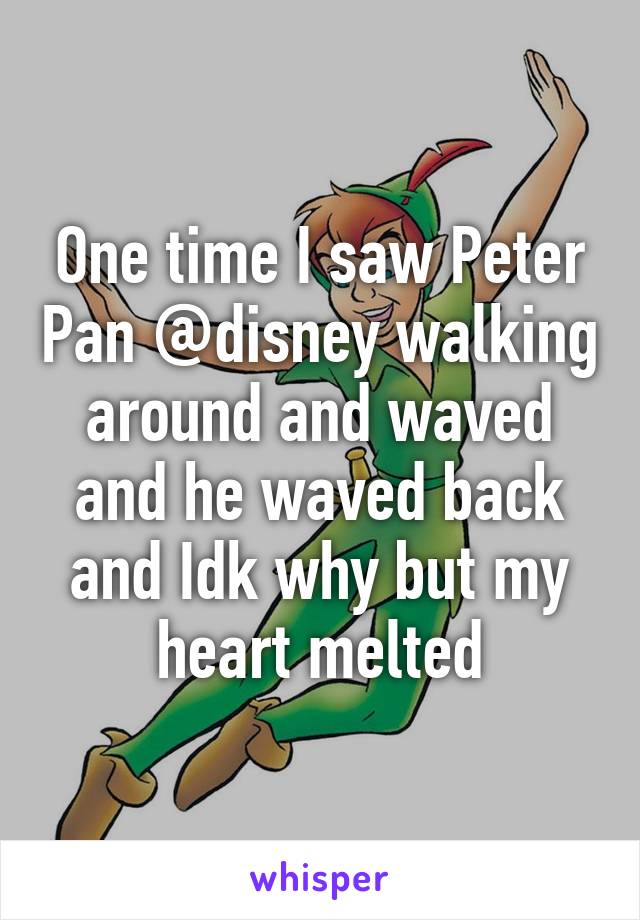 One time I saw Peter Pan @disney walking around and waved and he waved back and Idk why but my heart melted