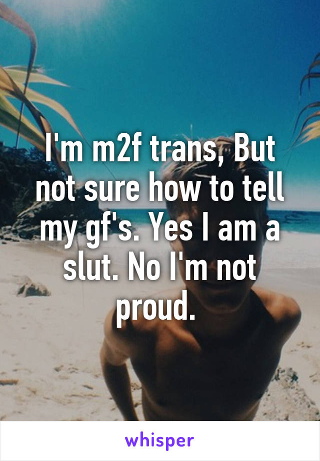 I'm m2f trans, But not sure how to tell my gf's. Yes I am a slut. No I'm not proud. 