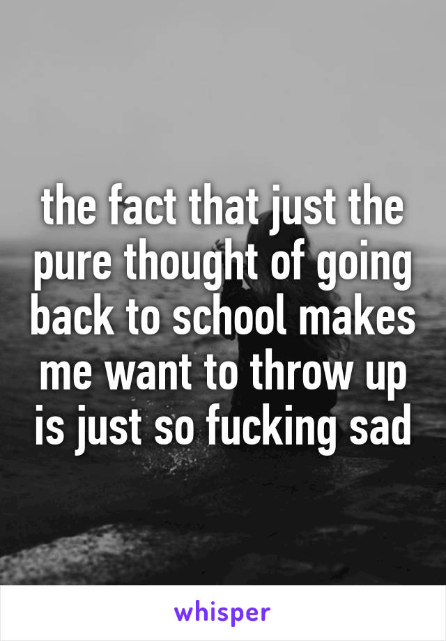 the fact that just the pure thought of going back to school makes me want to throw up is just so fucking sad