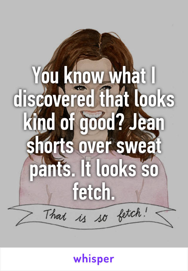 You know what I discovered that looks kind of good? Jean shorts over sweat pants. It looks so fetch.