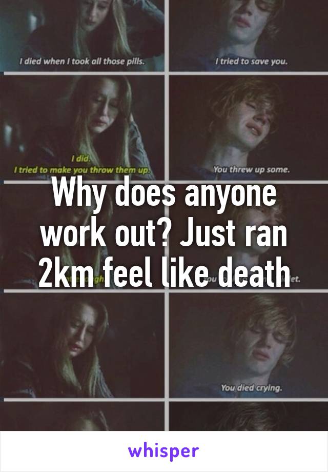 Why does anyone work out? Just ran 2km feel like death