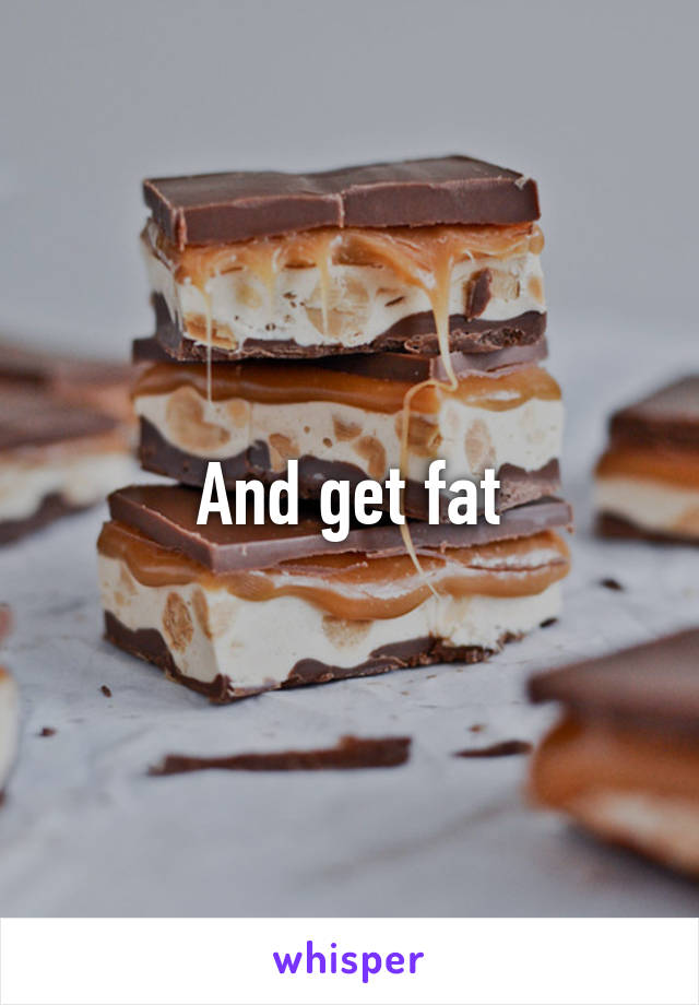 And get fat