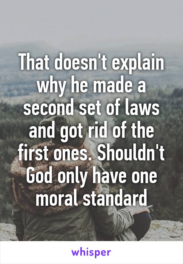 That doesn't explain why he made a second set of laws and got rid of the first ones. Shouldn't God only have one moral standard