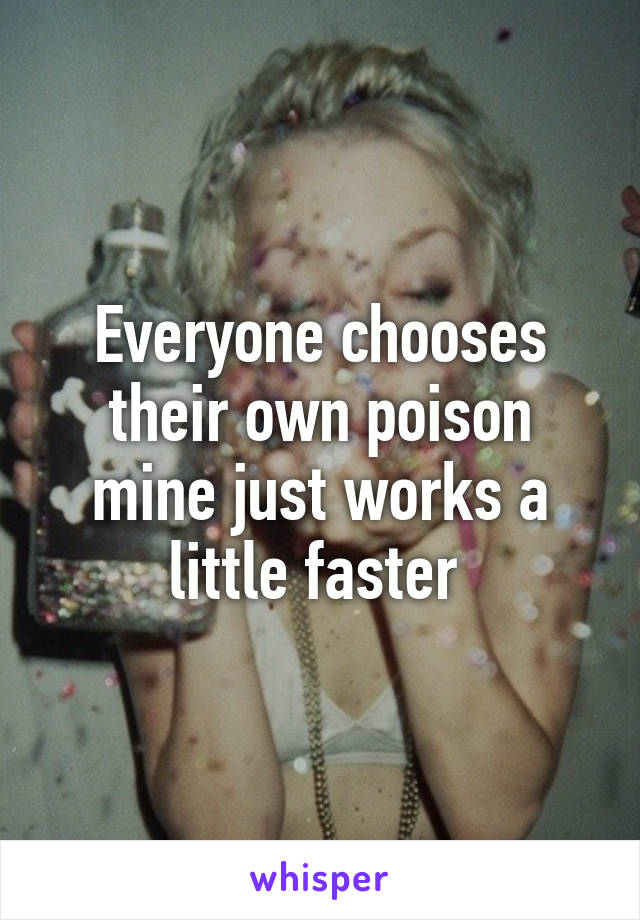 Everyone chooses their own poison mine just works a little faster 