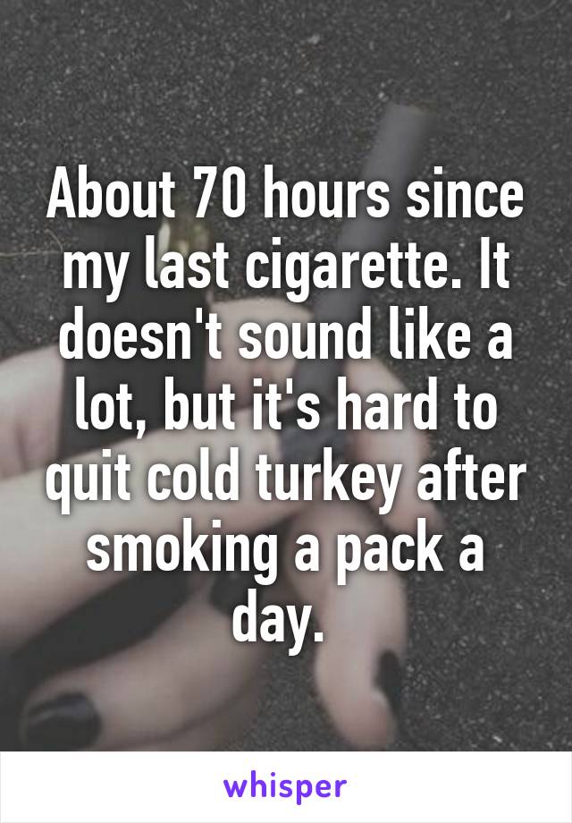 About 70 hours since my last cigarette. It doesn't sound like a lot, but it's hard to quit cold turkey after smoking a pack a day. 