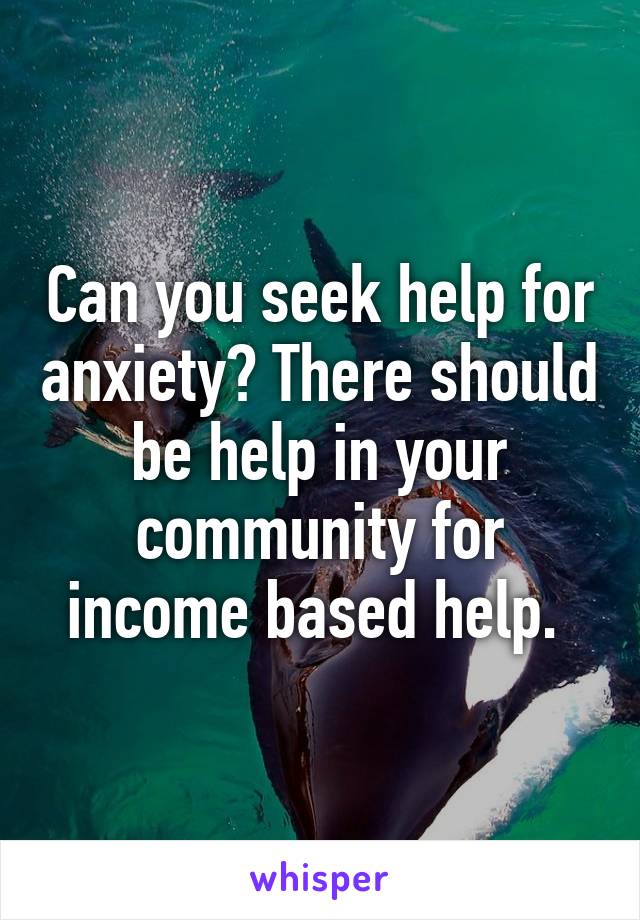 Can you seek help for anxiety? There should be help in your community for income based help. 