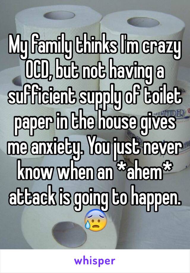 My family thinks I'm crazy OCD, but not having a sufficient supply of toilet paper in the house gives me anxiety. You just never know when an *ahem* attack is going to happen. 😰