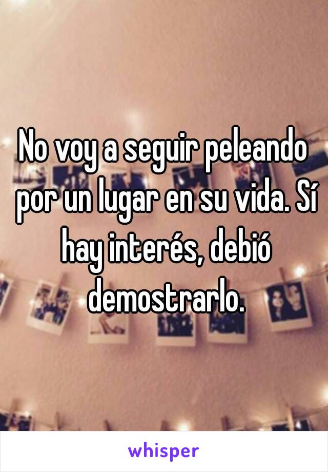 No voy a seguir peleando por un lugar en su vida. Sí hay interés, debió demostrarlo.