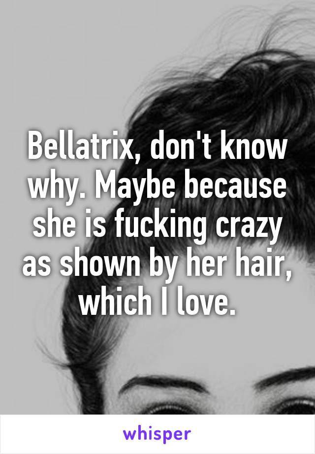 Bellatrix, don't know why. Maybe because she is fucking crazy as shown by her hair, which I love.