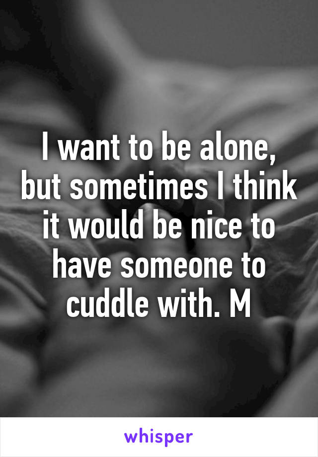 I want to be alone, but sometimes I think it would be nice to have someone to cuddle with. M