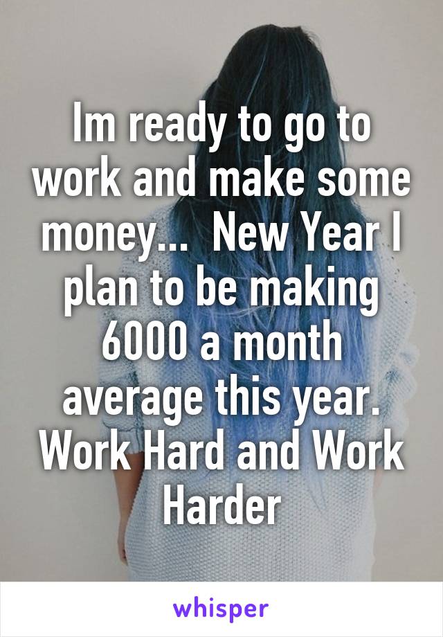 Im ready to go to work and make some money...  New Year I plan to be making 6000 a month average this year. Work Hard and Work Harder