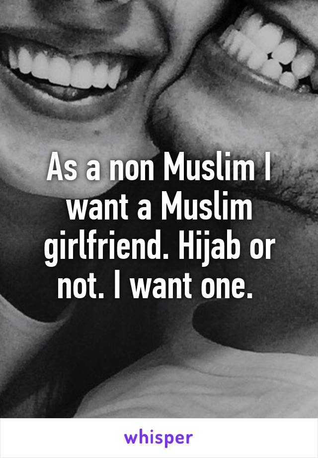 As a non Muslim I want a Muslim girlfriend. Hijab or not. I want one. 