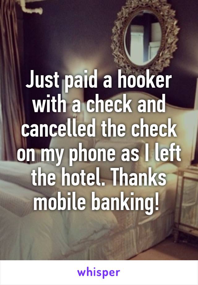 Just paid a hooker with a check and cancelled the check on my phone as I left the hotel. Thanks mobile banking! 