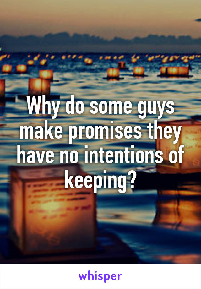 Why do some guys make promises they have no intentions of keeping?