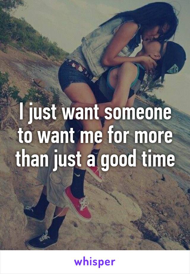 I just want someone to want me for more than just a good time