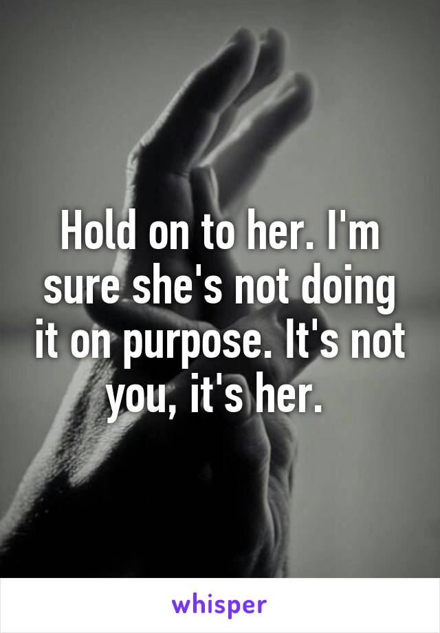 Hold on to her. I'm sure she's not doing it on purpose. It's not you, it's her. 