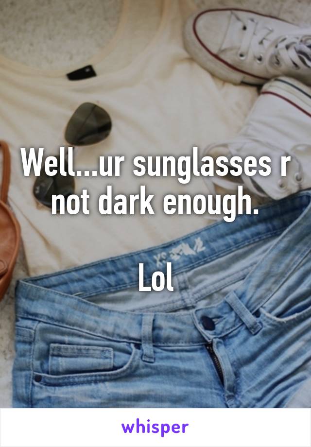 Well...ur sunglasses r not dark enough.

Lol