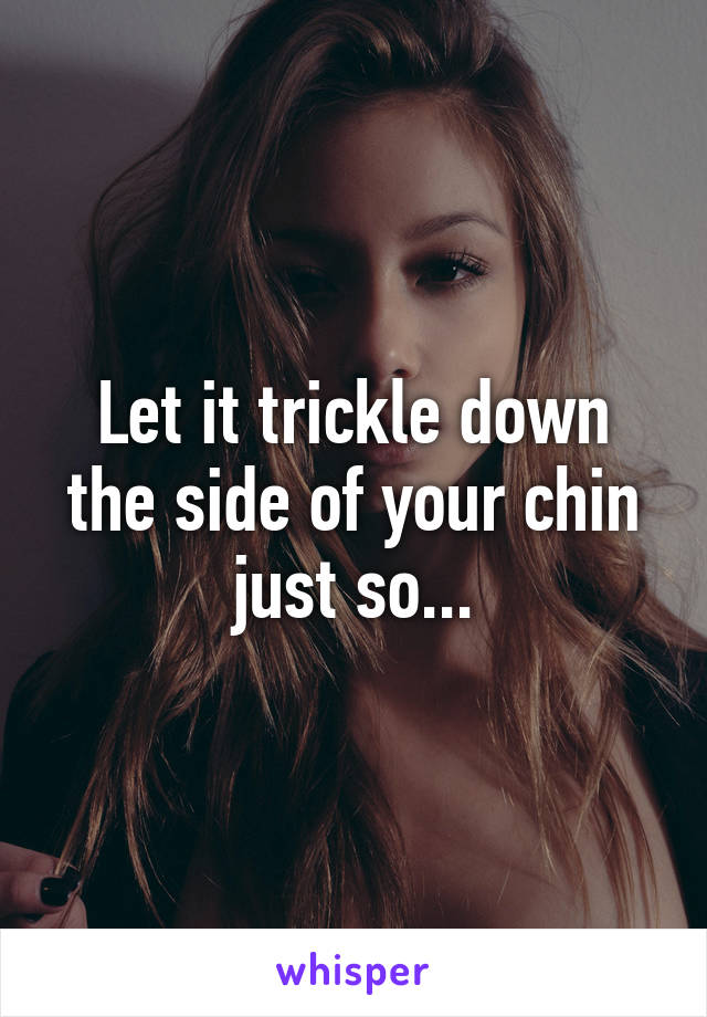 Let it trickle down the side of your chin just so...