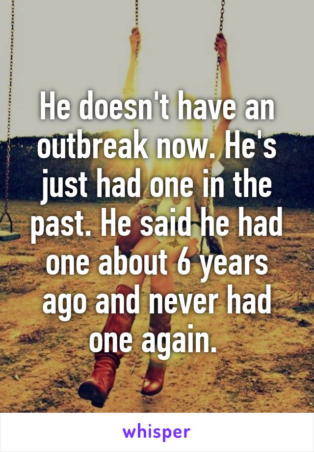 He doesn't have an outbreak now. He's just had one in the past. He said he had one about 6 years ago and never had one again. 