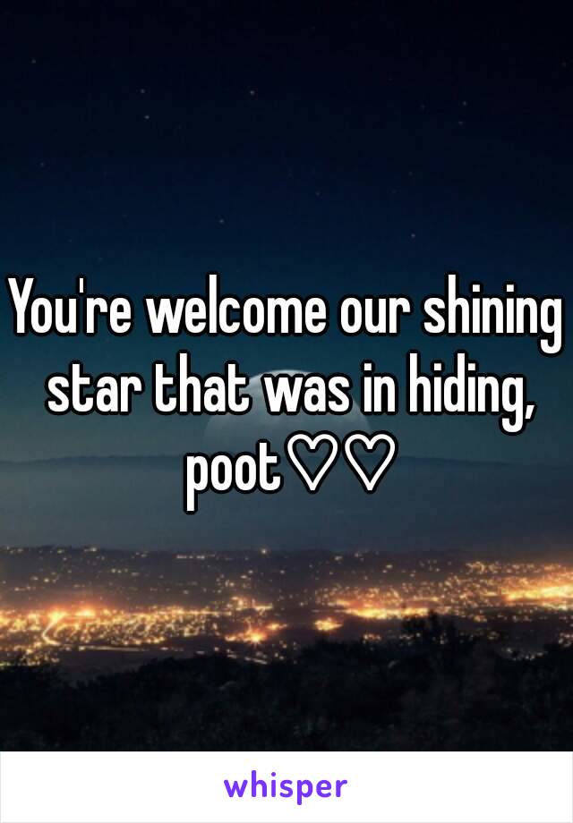 You're welcome our shining star that was in hiding, poot♡♡