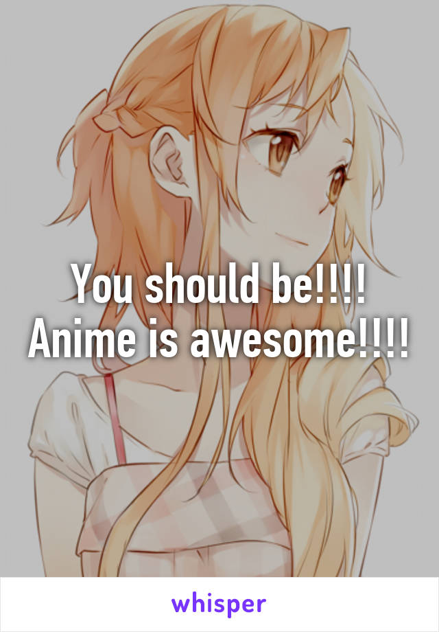 You should be!!!! Anime is awesome!!!!