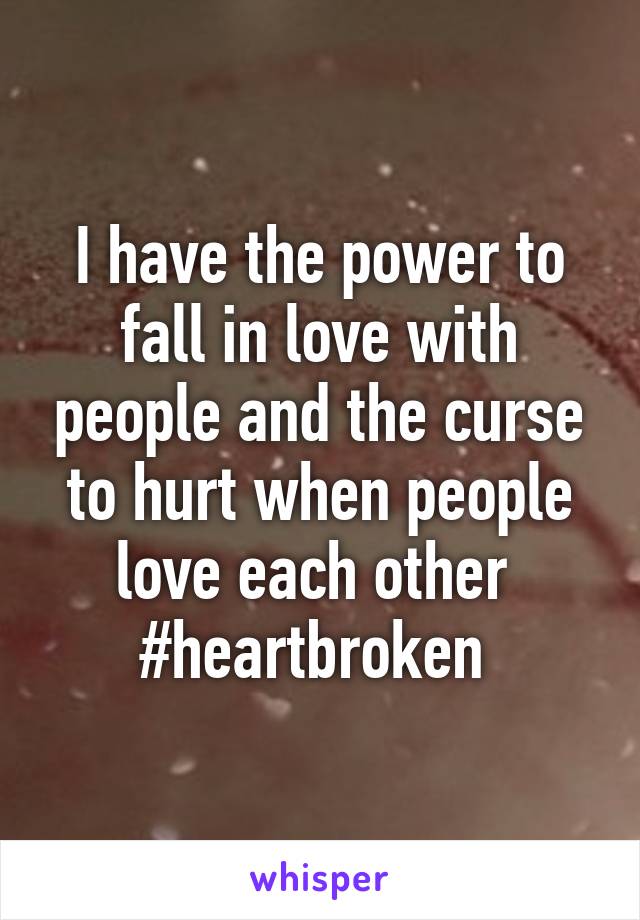 I have the power to fall in love with people and the curse to hurt when people love each other 
#heartbroken 