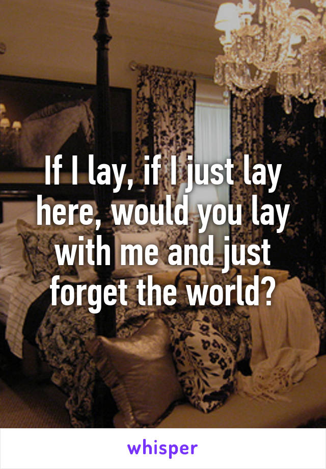 If I lay, if I just lay here, would you lay with me and just forget the world?