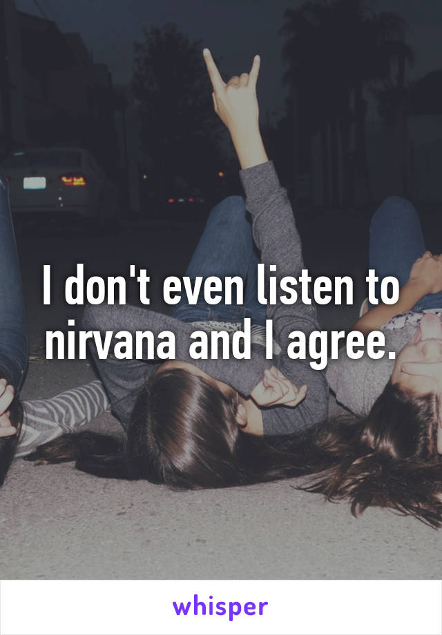 I don't even listen to nirvana and I agree.