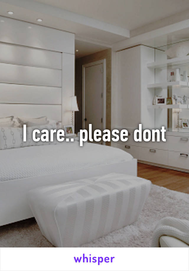 I care.. please dont