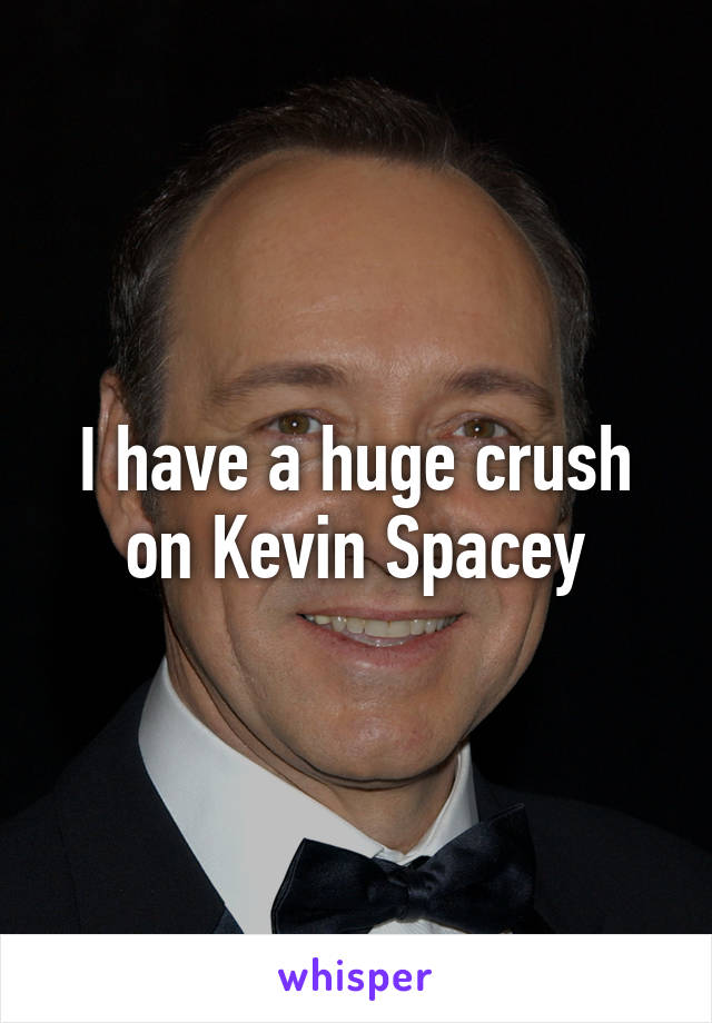 I have a huge crush on Kevin Spacey