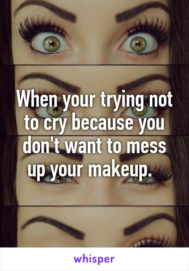 When your trying not to cry because you don't want to mess up your makeup.  