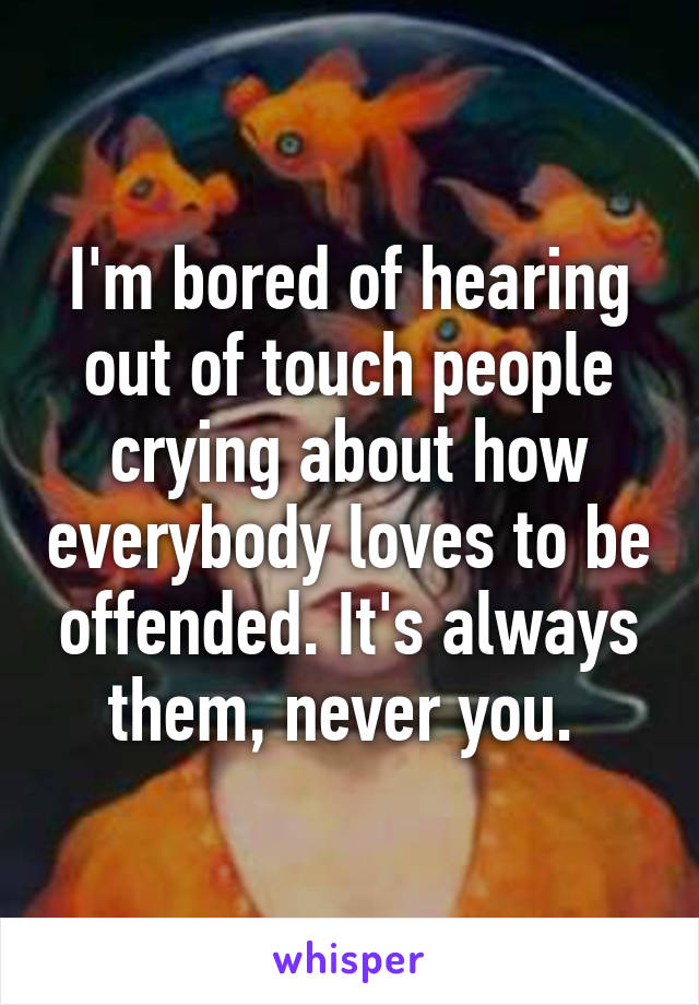 I'm bored of hearing out of touch people crying about how everybody loves to be offended. It's always them, never you. 