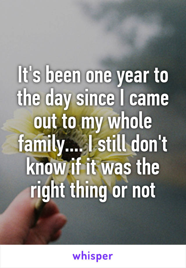 It's been one year to the day since I came out to my whole family.... I still don't know if it was the right thing or not