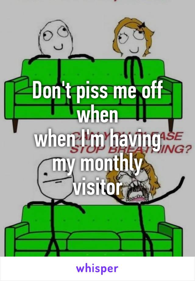 Don't piss me off when
when I'm having
my monthly
visitor