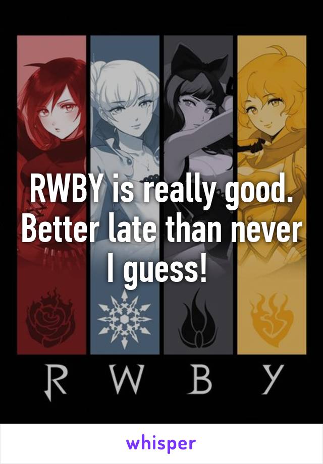 RWBY is really good. Better late than never I guess! 