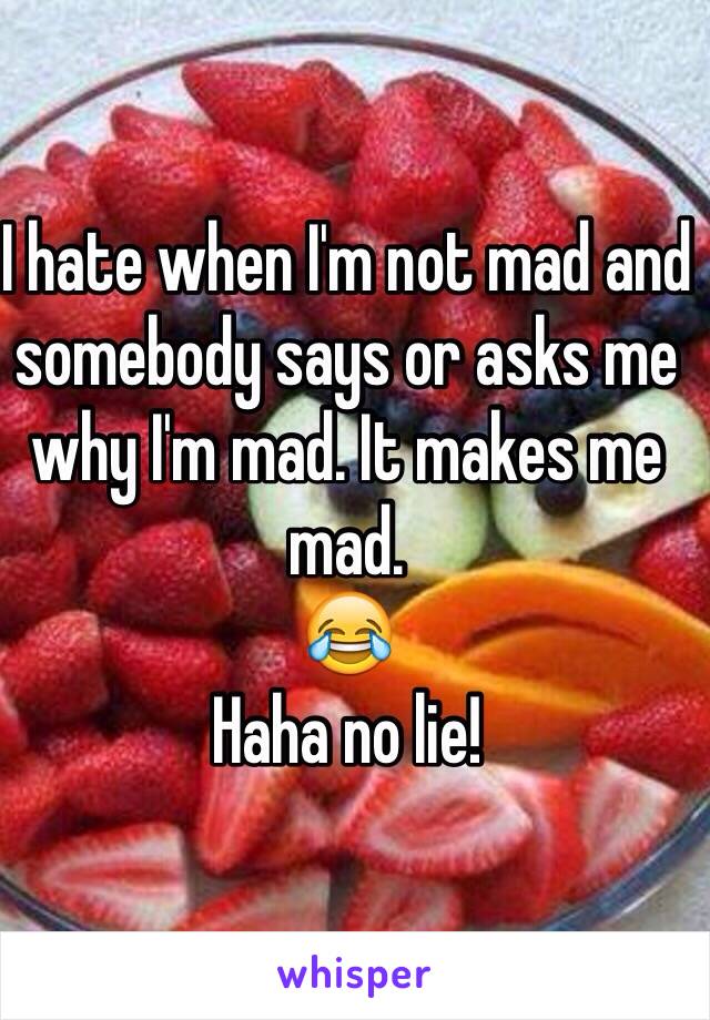 I hate when I'm not mad and somebody says or asks me why I'm mad. It makes me mad. 
😂 
Haha no lie!