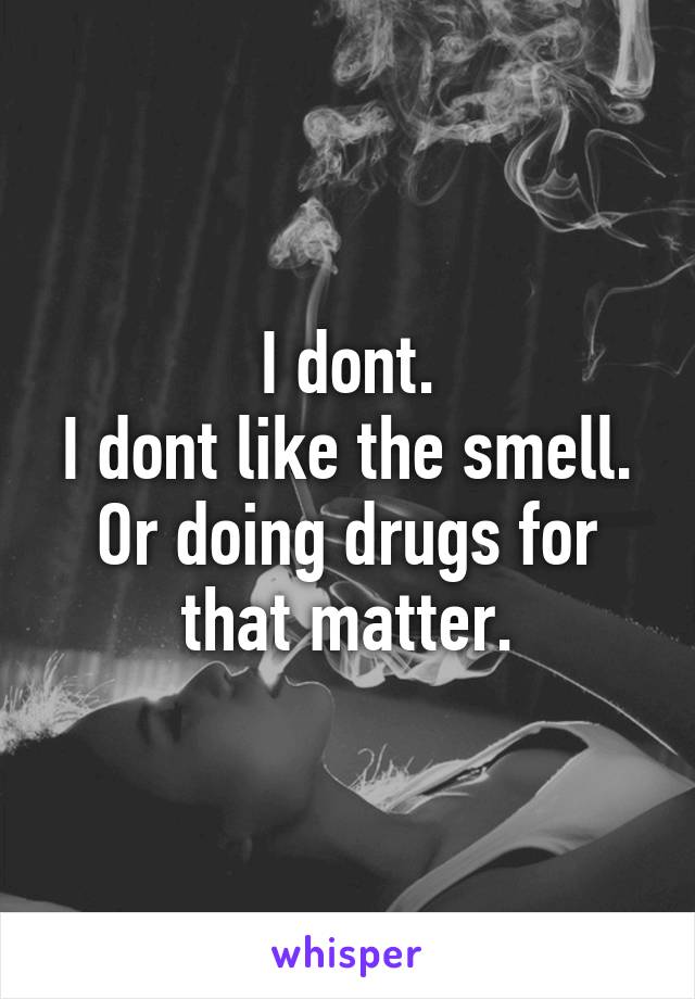 I dont.
I dont like the smell.
Or doing drugs for that matter.