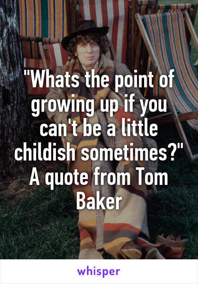 "Whats the point of growing up if you can't be a little childish sometimes?" A quote from Tom Baker