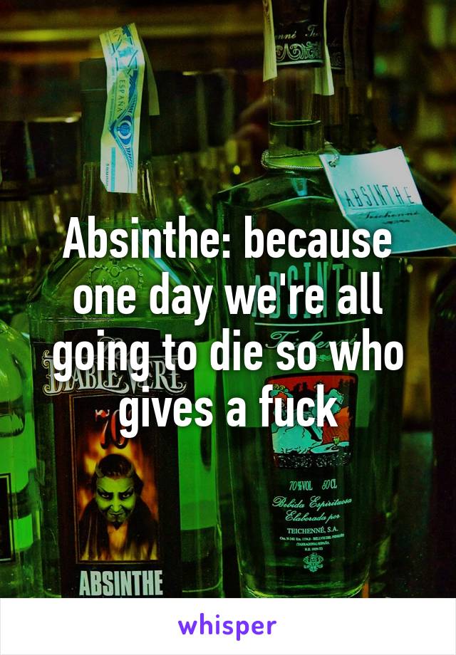 Absinthe: because one day we're all going to die so who gives a fuck