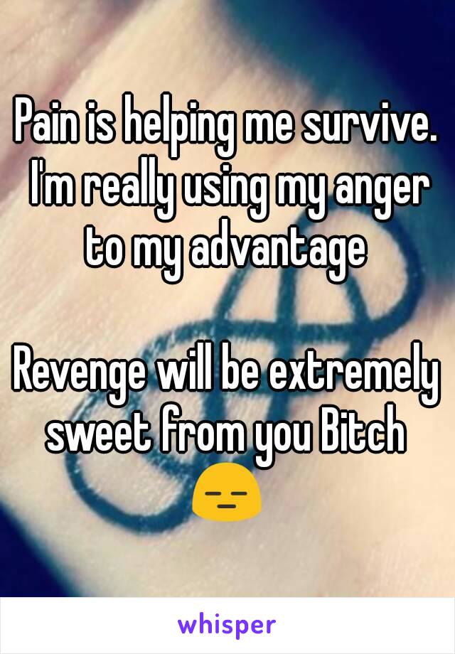 Pain is helping me survive. I'm really using my anger to my advantage 

Revenge will be extremely sweet from you Bitch 
😑