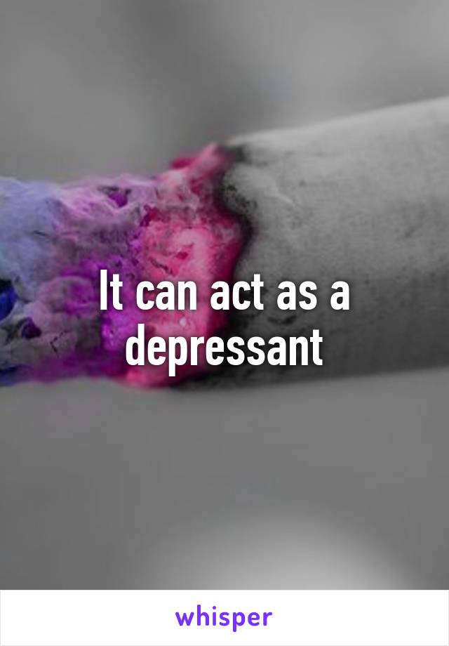 It can act as a depressant