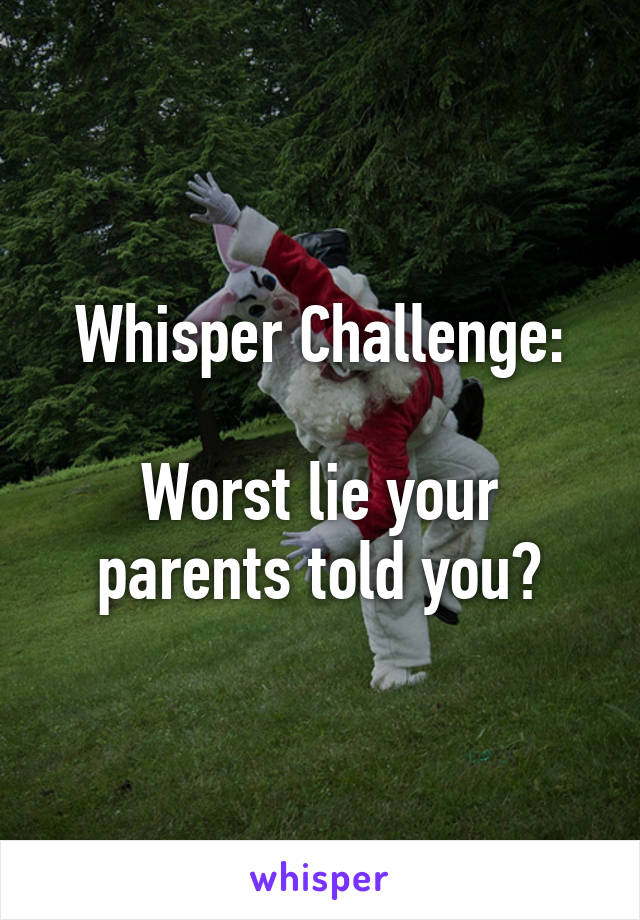 Whisper Challenge:

Worst lie your parents told you?