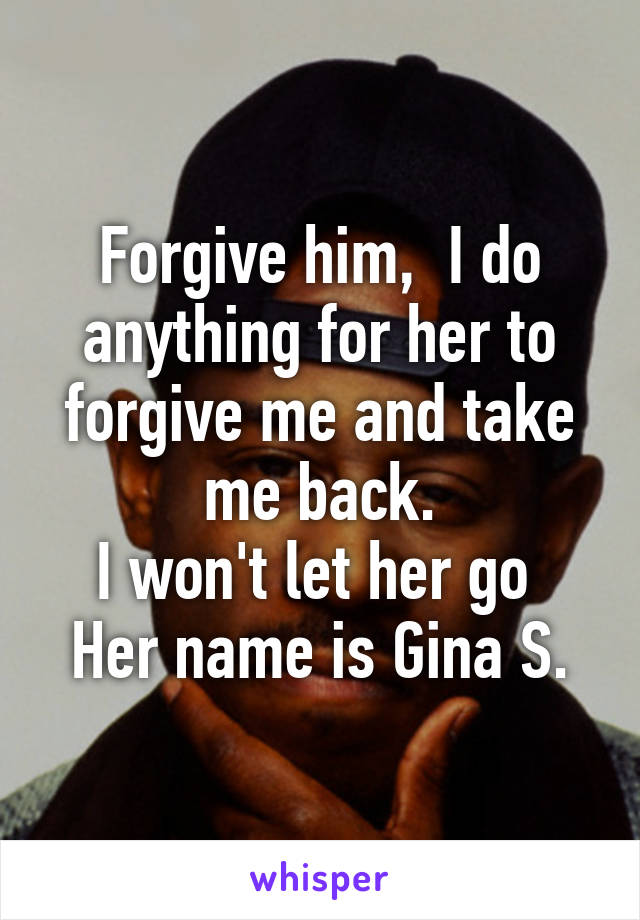 Forgive him,  I do anything for her to forgive me and take me back.
I won't let her go 
Her name is Gina S.