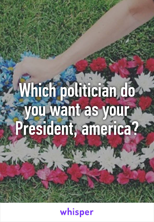 Which politician do you want as your President, america?